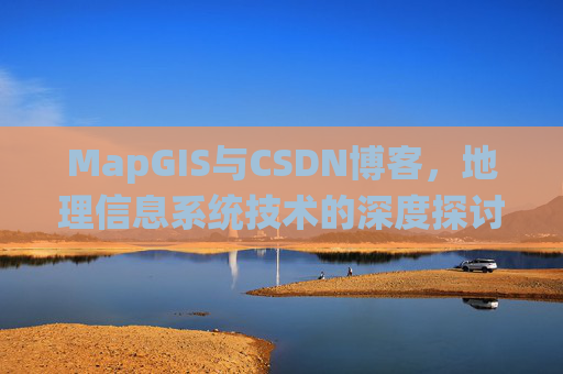 MapGIS与CSDN博客,地理信息系统技术的深度探讨