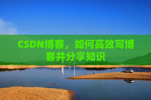 CSDN博客，如何高效写博客并分享知识