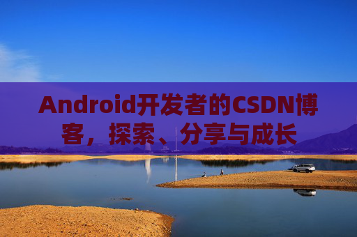 Android开发者的CSDN博客，探索、分享与成长